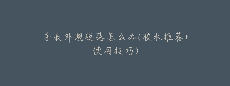 手表外圈脱落怎么办(胶水推荐+使用技巧)-名表号 手表外圈脱落怎么办(胶水推荐+使用技巧)