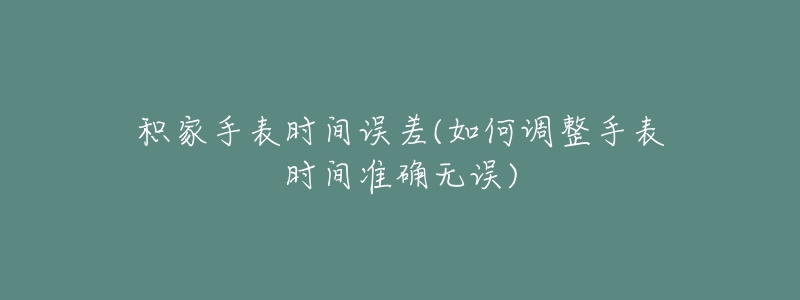 积家手表时间误差(如何调整手表时间准确无误)-名表号 积家手表时间误差(如何调整手表时间准确无误)