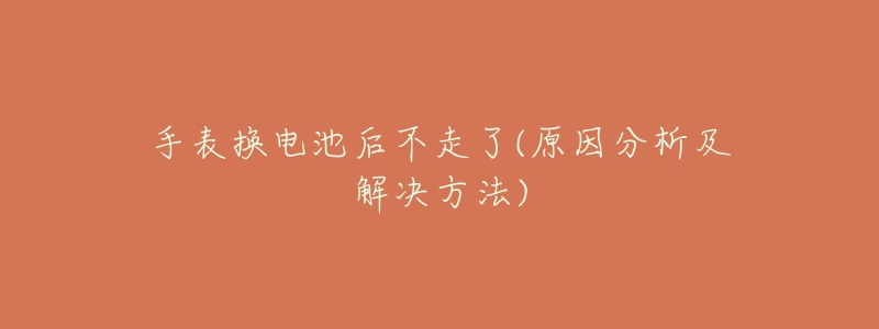 手表换电池后不走了(原因分析及解决方法)-名表号 手表换电池后不走了(原因分析及解决方法)