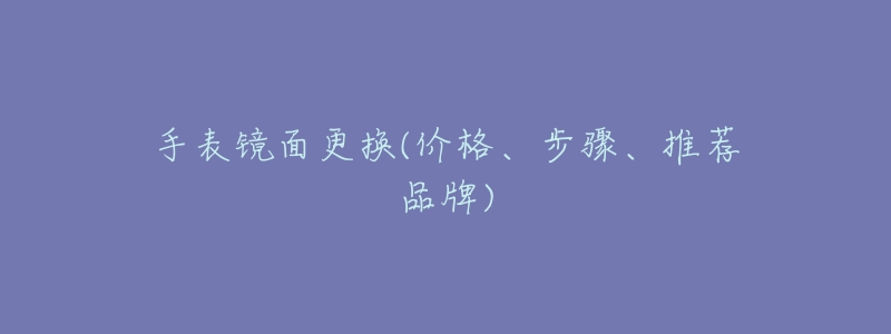 手表镜面更换(价格、步骤、推荐品牌)-名表号 手表镜面更换(价格、步骤、推荐品牌)