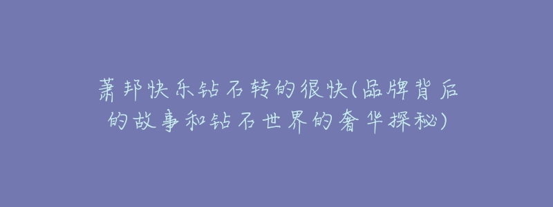 萧邦快乐钻石转的很快(品牌背后的故事和钻石世界的奢华探秘)-名表号 萧邦快乐钻石转的很快(品牌背后的故事和钻石世界的奢华探秘)