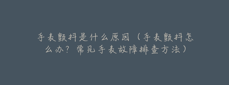 手表颤抖是什么原因(手表颤抖怎么办?常见手表故障排查方法)-名表号 手表颤抖是什么原因(手表颤抖怎么办?常见手表故障排查方法)