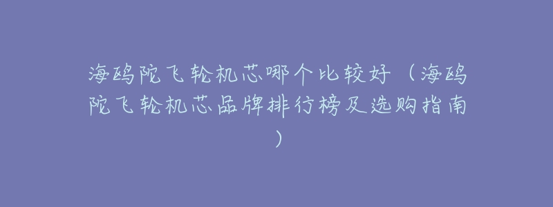 海鸥陀飞轮机芯哪个比较好(海鸥陀飞轮机芯品牌排行榜及选购指南)-名表号 海鸥陀飞轮机芯哪个比较好(海鸥陀飞轮机芯品牌排行榜及选购指南)