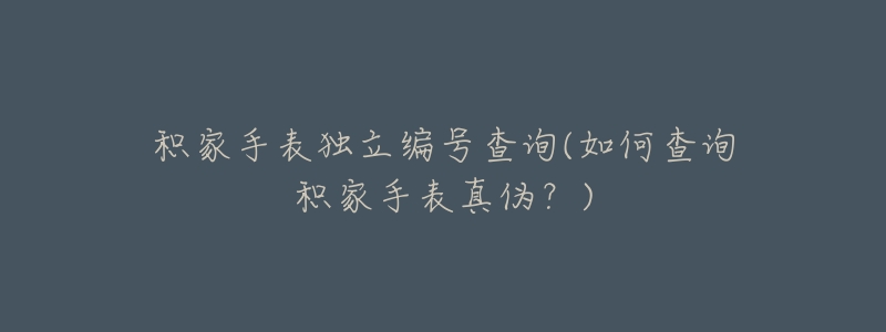 积家手表独立编号查询(如何查询积家手表真伪?)-名表号 积家手表独立编号查询(如何查询积家手表真伪?)