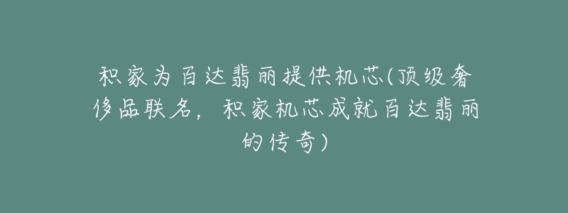 积家为百达翡丽提供机芯(顶级奢侈品联名,积家机芯成就百达翡丽的传奇)-名表号 积家为百达翡丽提供机芯(顶级奢侈品联名,积家机芯成就百达翡丽的传奇)