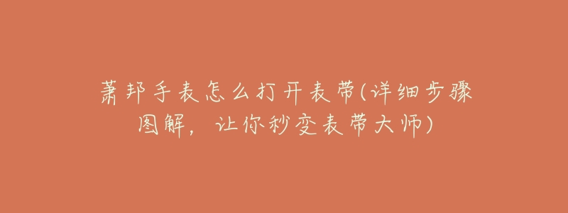 萧邦手表怎么打开表带(详细步骤图解,让你秒变表带大师)-名表号 萧邦手表怎么打开表带(详细步骤图解,让你秒变表带大师)