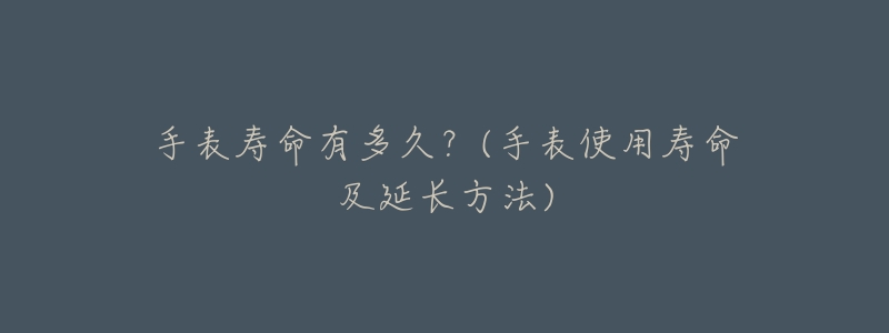 手表寿命有多久?(手表使用寿命及延长方法)-名表号 手表寿命有多久?(手表使用寿命及延长方法)
