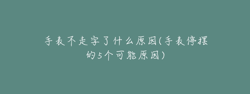 手表不走字了什么原因(手表停摆的5个可能原因)-名表号 手表不走字了什么原因(手表停摆的5个可能原因)