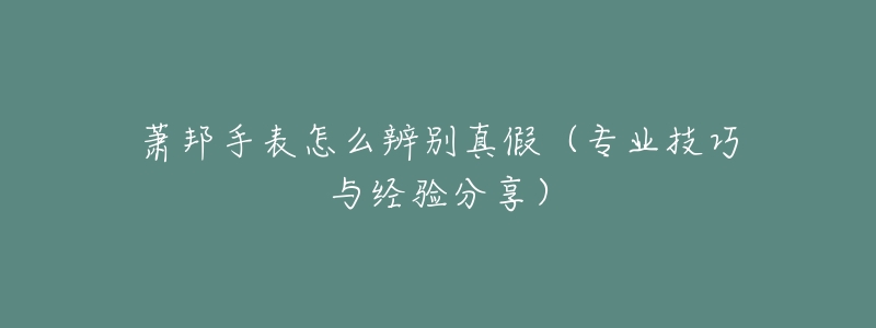 萧邦手表怎么辨别真假(专业技巧与经验分享)-名表号 萧邦手表怎么辨别真假(专业技巧与经验分享)