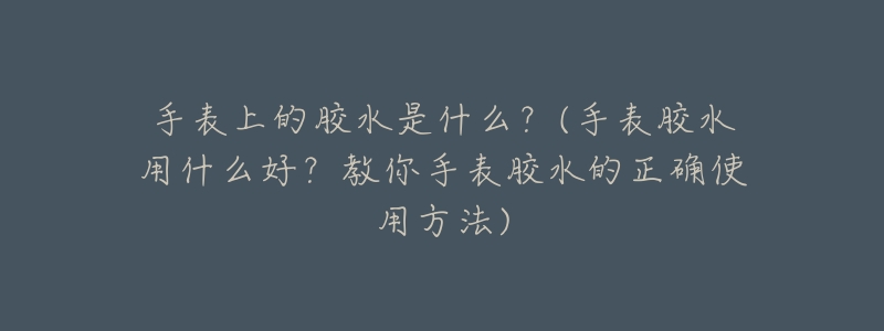 手表上的胶水是什么?(手表胶水用什么好?教你手表胶水的正确使用方法)-名表号 手表上的胶水是什么?(手表胶水用什么好?教你手表胶水的正确使用方法)
