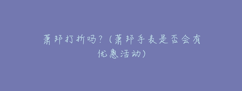 萧邦打折吗?(萧邦手表是否会有优惠活动)-名表号 萧邦打折吗?(萧邦手表是否会有优惠活动)