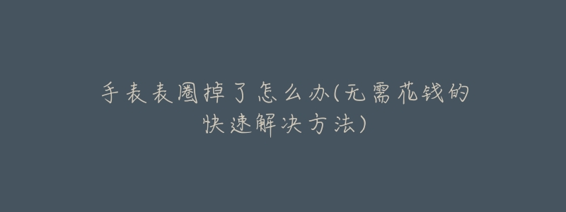 手表表圈掉了怎么办(无需花钱的快速解决方法)