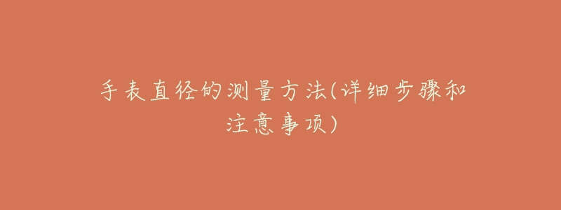 手表直径的测量方法(详细步骤和注意事项)-名表号 手表直径的测量方法(详细步骤和注意事项)