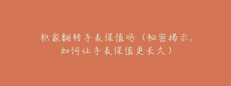 积家翻转手表保值吗（秘密揭示：如何让手表保值更长久）