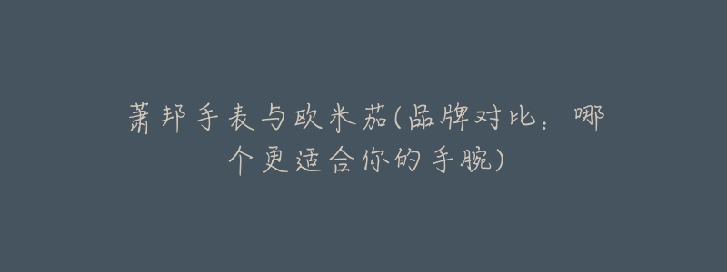 萧邦手表与欧米茄(品牌对比：哪个更适合你的手腕)