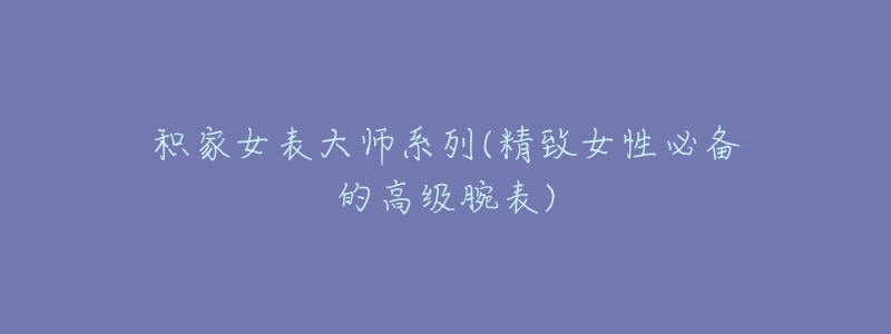 积家女表大师系列(精致女性必备的高级腕表)-名表号 积家女表大师系列(精致女性必备的高级腕表)
