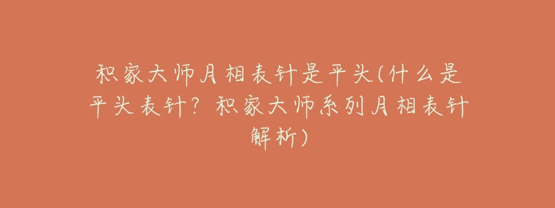 积家大师月相表针是平头(什么是平头表针？积家大师系列月相表针解析)