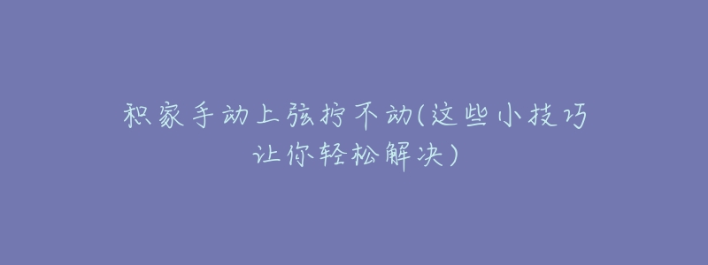 积家手动上弦拧不动(这些小技巧让你轻松解决)-名表号 积家手动上弦拧不动(这些小技巧让你轻松解决)