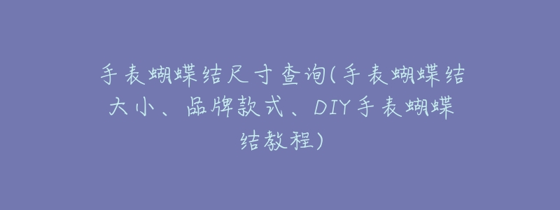 手表蝴蝶结尺寸查询(手表蝴蝶结大小、品牌款式、DIY手表蝴蝶结教程)