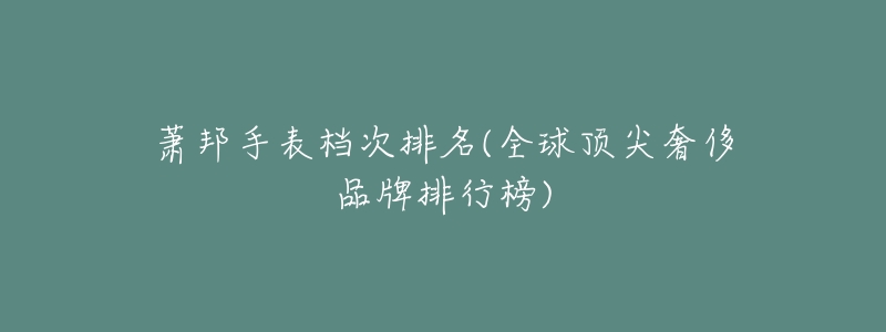 萧邦手表档次排名(全球顶尖奢侈品牌排行榜)-名表号 萧邦手表档次排名(全球顶尖奢侈品牌排行榜)