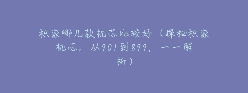 积家哪几款机芯比较好（探秘积家机芯：从901到899，一一解析）