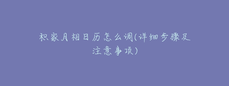 积家月相日历怎么调(详细步骤及注意事项)-名表号 积家月相日历怎么调(详细步骤及注意事项)