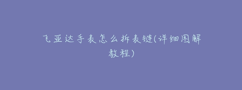 飞亚达手表怎么拆表链(详细图解教程)-名表号 飞亚达手表怎么拆表链(详细图解教程)