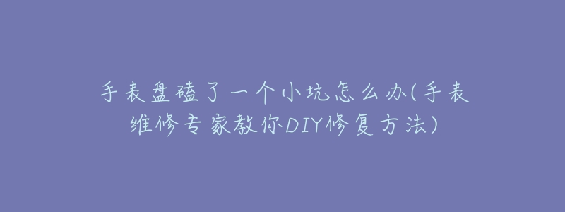 手表盘磕了一个小坑怎么办(手表维修专家教你DIY修复方法)-名表号 手表盘磕了一个小坑怎么办(手表维修专家教你DIY修复方法)