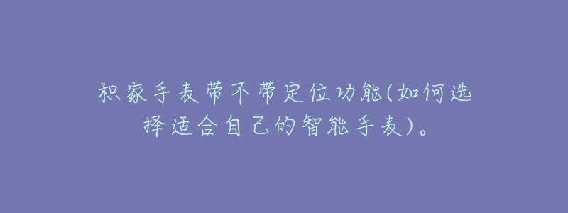 积家手表带不带定位功能(如何选择适合自己的智能手表)。-名表号 积家手表带不带定位功能(如何选择适合自己的智能手表)。