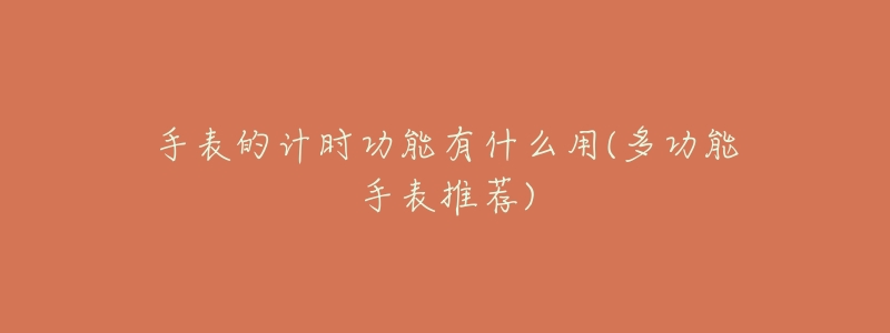 手表的计时功能有什么用(多功能手表推荐)-名表号 手表的计时功能有什么用(多功能手表推荐)