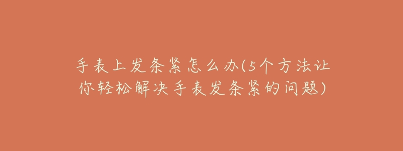 手表上发条紧怎么办(5个方法让你轻松解决手表发条紧的问题)-名表号 手表上发条紧怎么办(5个方法让你轻松解决手表发条紧的问题)