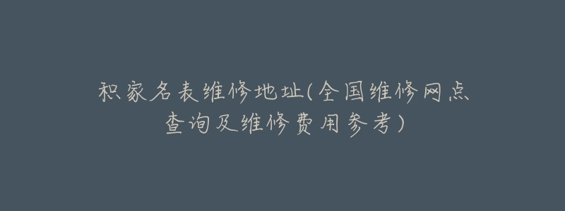 积家名表维修地址(全国维修网点查询及维修费用参考)-名表号 积家名表维修地址(全国维修网点查询及维修费用参考)