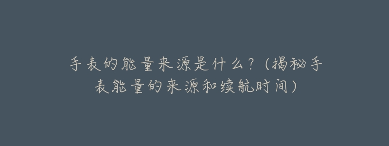手表的能量来源是什么?(揭秘手表能量的来源和续航时间)-名表号 手表的能量来源是什么?(揭秘手表能量的来源和续航时间)