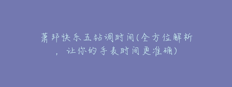 萧邦快乐五钻调时间(全方位解析,让你的手表时间更准确)-名表号 萧邦快乐五钻调时间(全方位解析,让你的手表时间更准确)