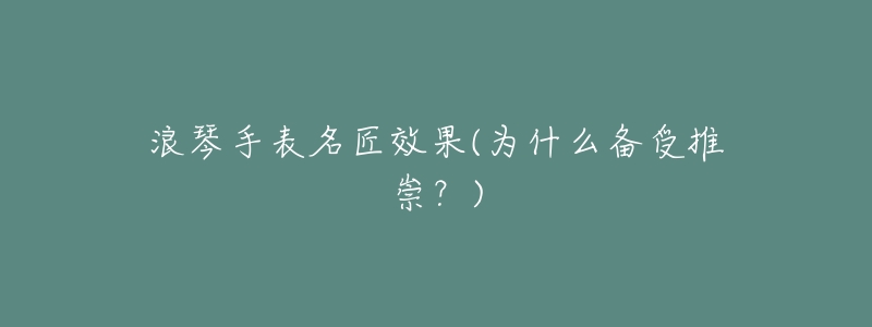 浪琴手表名匠效果(为什么备受推崇?)-名表号 浪琴手表名匠效果(为什么备受推崇?)