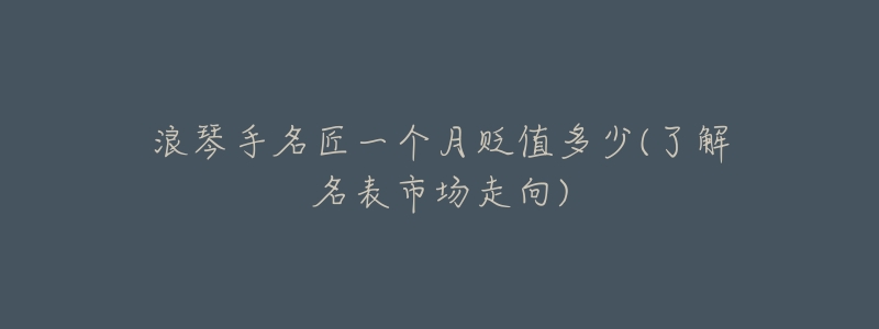 浪琴手名匠一个月贬值多少(了解名表市场走向)-名表号 浪琴手名匠一个月贬值多少(了解名表市场走向)