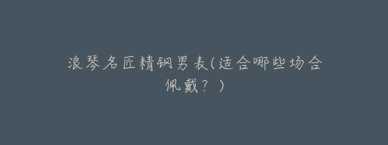 浪琴名匠精钢男表(适合哪些场合佩戴?)-名表号 浪琴名匠精钢男表(适合哪些场合佩戴?)
