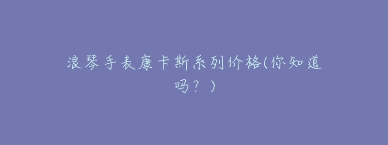 浪琴手表康卡斯系列价格(你知道吗？)