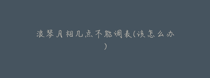 浪琴月相几点不能调表(该怎么办)