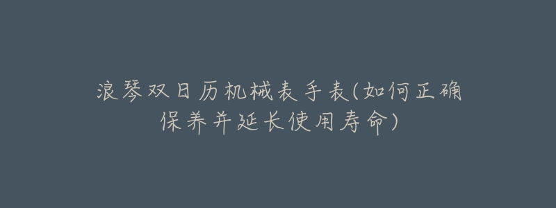 浪琴双日历机械表手表(如何正确保养并延长使用寿命)-名表号 浪琴双日历机械表手表(如何正确保养并延长使用寿命)