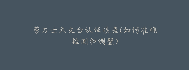 劳力士天文台认证误差(如何准确检测和调整)-名表号 劳力士天文台认证误差(如何准确检测和调整)