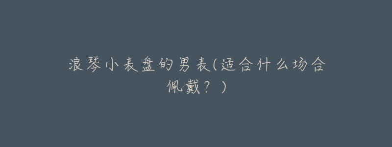 浪琴小表盘的男表(适合什么场合佩戴?)-名表号 浪琴小表盘的男表(适合什么场合佩戴?)