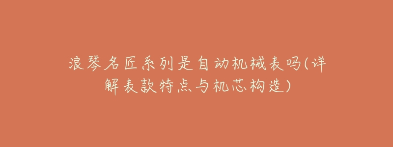 浪琴名匠系列是自动机械表吗(详解表款特点与机芯构造)-名表号 浪琴名匠系列是自动机械表吗(详解表款特点与机芯构造)