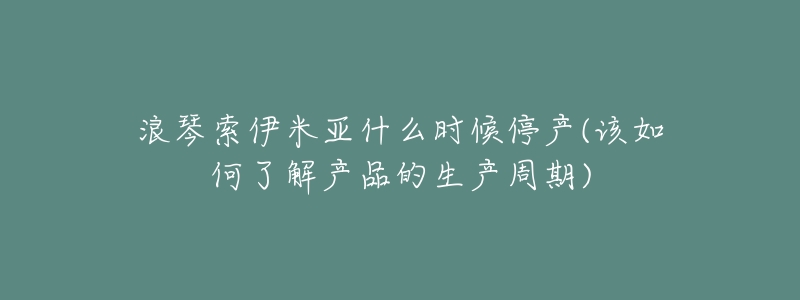 浪琴索伊米亚什么时候停产(该如何了解产品的生产周期)-名表号 浪琴索伊米亚什么时候停产(该如何了解产品的生产周期)
