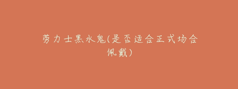 劳力士黑水鬼(是否适合正式场合佩戴)-名表号 劳力士黑水鬼(是否适合正式场合佩戴)