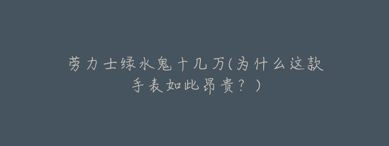 劳力士绿水鬼十几万(为什么这款手表如此昂贵？)
