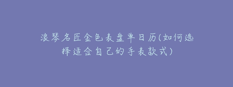 浪琴名匠金色表盘单日历(如何选择适合自己的手表款式)