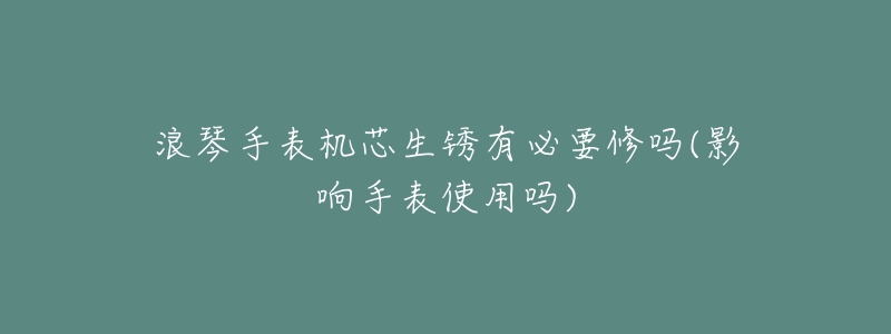 浪琴手表机芯生锈有必要修吗(影响手表使用吗)