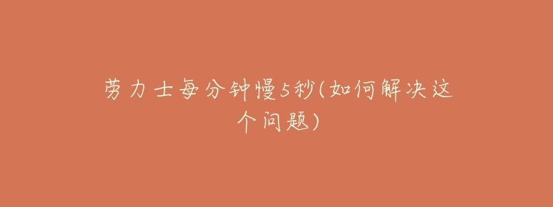 劳力士每分钟慢5秒(如何解决这个问题)