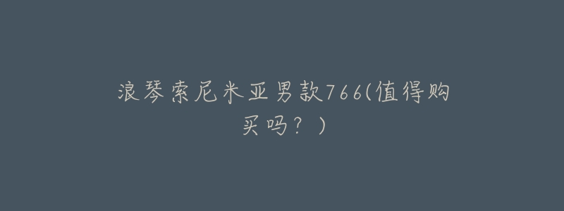 浪琴索尼米亚男款766(值得购买吗？)